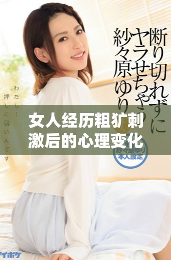 女人經歷粗獷刺激后的心理變化與情感反應探討分析