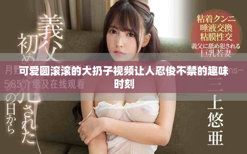 可愛圓滾滾的大扔子視頻讓人忍俊不禁的趣味時刻