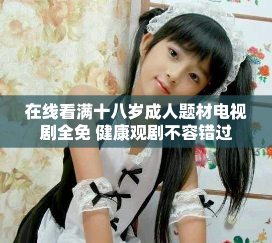 在線看滿十八歲成人題材電視劇全免 健康觀劇不容錯過