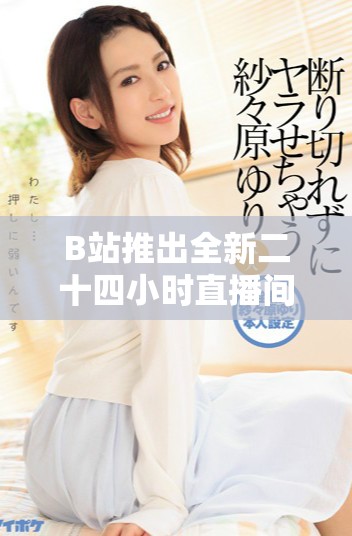 B站推出全新二十四小時直播間 讓你隨時隨地與主播互動嬉樂