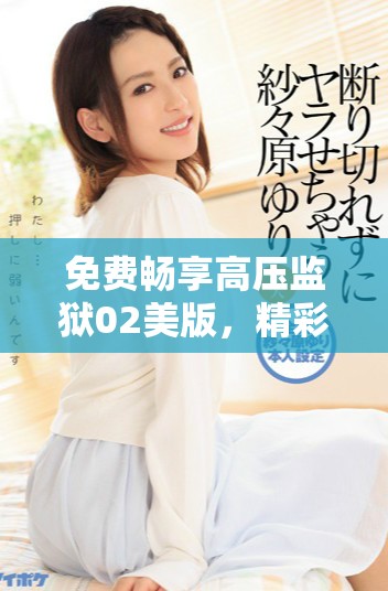 免費暢享高壓監(jiān)獄02美版，精彩內(nèi)容盡在掌握中！