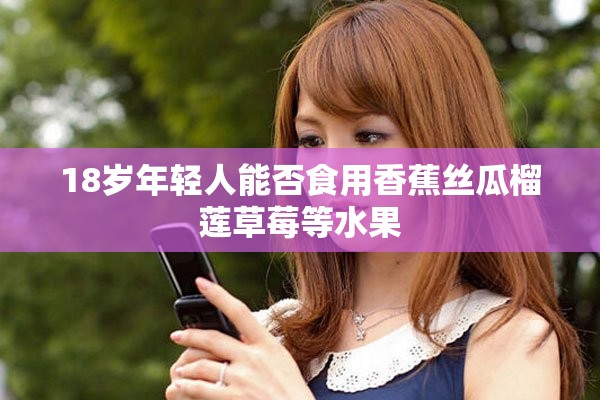 18歲年輕人能否食用香蕉絲瓜榴蓮草莓等水果