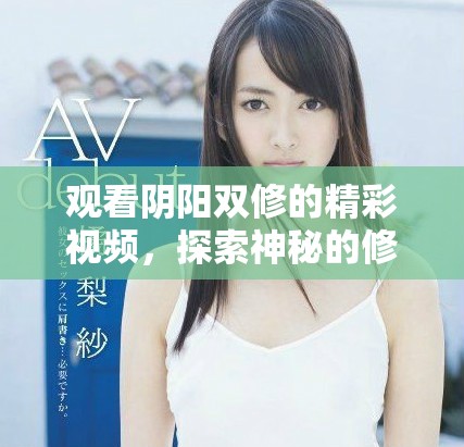 觀看陰陽雙修的精彩視頻，探索神秘的修煉之道