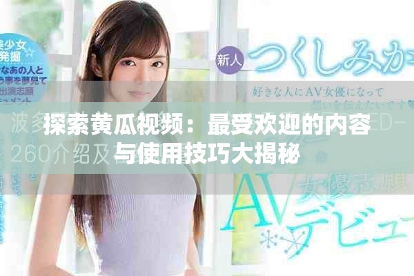 探索黃瓜視頻：最受歡迎的內容與使用技巧大揭秘