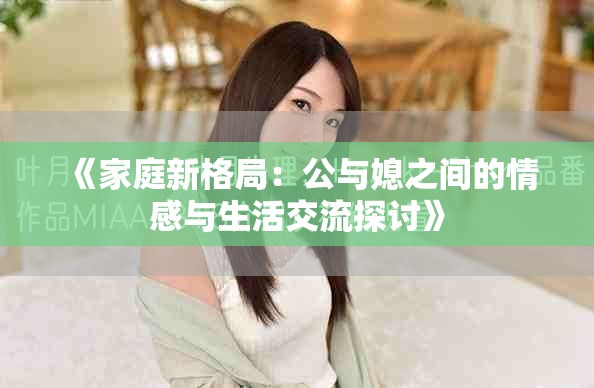 《家庭新格局：公與媳之間的情感與生活交流探討》