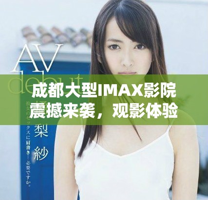 成都大型IMAX影院震撼來襲，觀影體驗至高無上