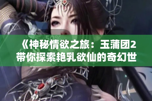 《神秘情欲之旅：玉蒲團(tuán)2帶你探索艷乳欲仙的奇幻世界》