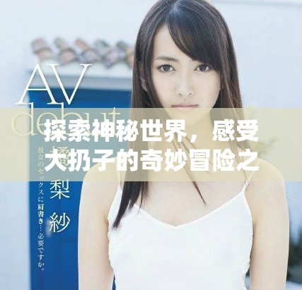 探索神秘世界，感受大扔子的奇妙冒險之旅