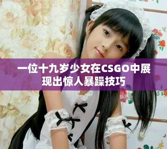 一位十九歲少女在CSGO中展現出驚人暴躁技巧