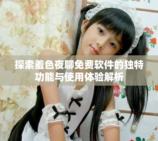 探索羞色夜聊免費(fèi)軟件的獨特功能與使用體驗解析