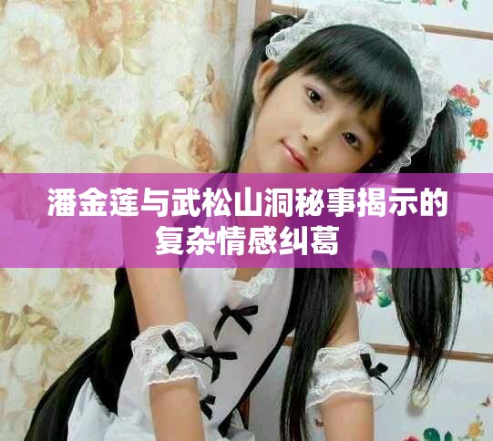 潘金蓮與武松山洞秘事揭示的復(fù)雜情感糾葛