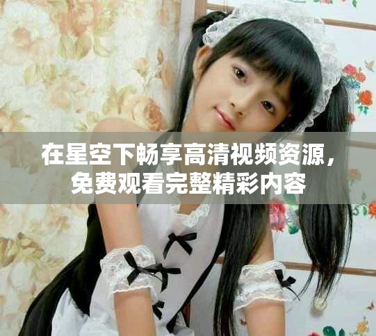 在星空下暢享高清視頻資源，免費觀看完整精彩內容