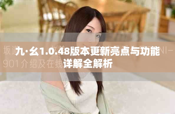 九·幺1.0.48版本更新亮點與功能詳解全解析
