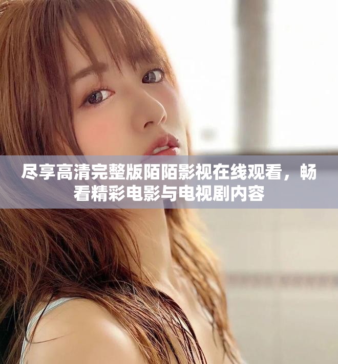盡享高清完整版陌陌影視在線觀看，暢看精彩電影與電視劇內容