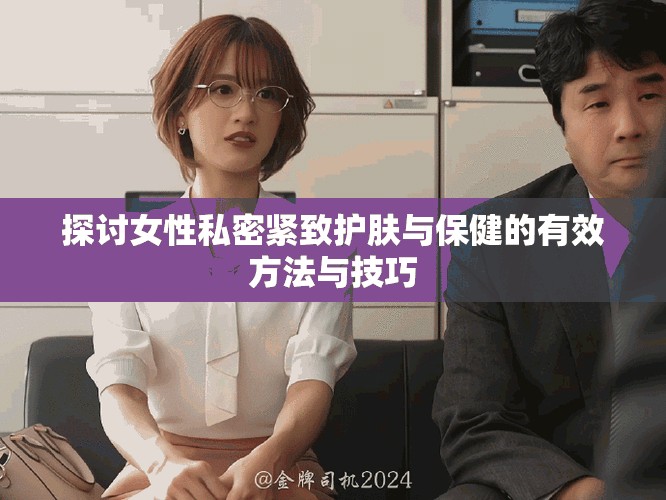 探討女性私密緊致護(hù)膚與保健的有效方法與技巧