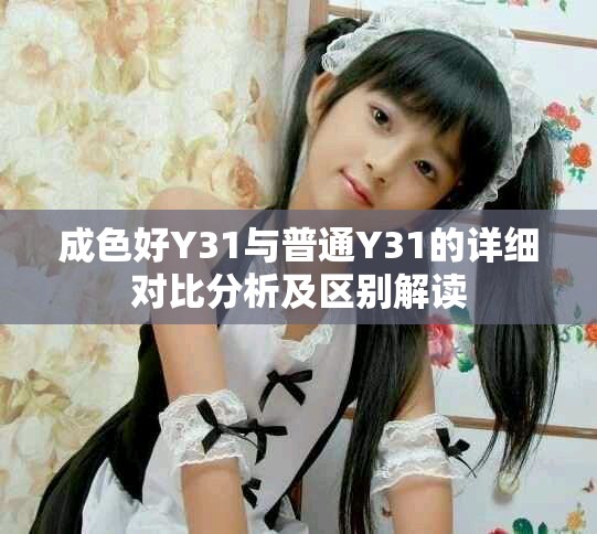 成色好Y31與普通Y31的詳細對比分析及區別解讀