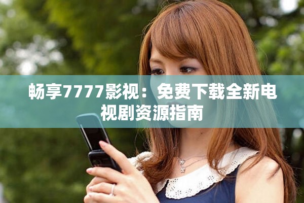 暢享7777影視：免費(fèi)下載全新電視劇資源指南