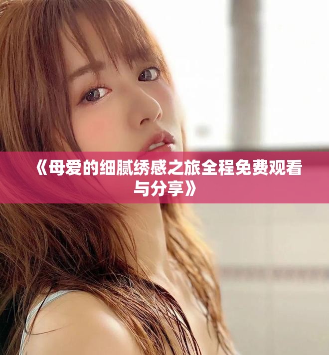 《母愛的細(xì)膩繡感之旅全程免費(fèi)觀看與分享》