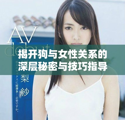 揭開狗與女性關系的深層秘密與技巧指導視頻