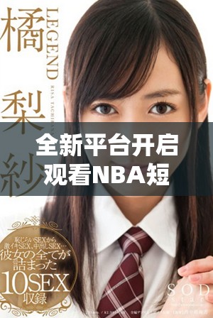 全新平臺開啟觀看NBA短視頻的最佳體驗，精彩不容錯過！