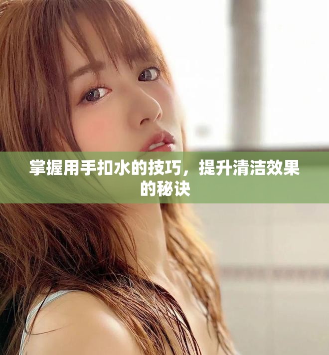 掌握用手扣水的技巧，提升清潔效果的秘訣