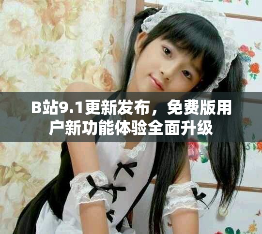 B站9.1更新發布，免費版用戶新功能體驗全面升級