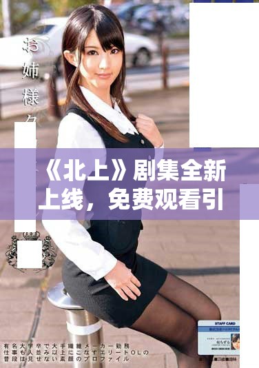 《北上》劇集全新上線，免費觀看引發(fā)觀眾熱議與期待