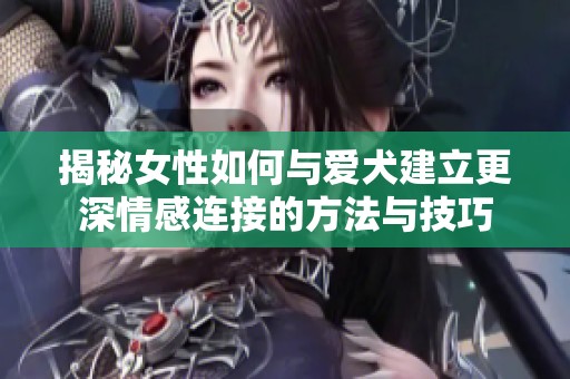 揭秘女性如何與愛犬建立更深情感連接的方法與技巧