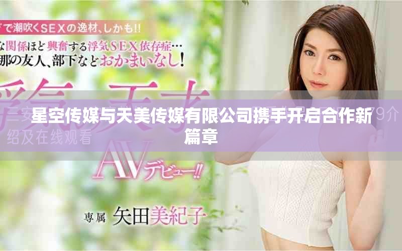 星空傳媒與天美傳媒有限公司攜手開(kāi)啟合作新篇章