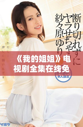 《我的姐姐》電視劇全集在線免費(fèi)觀看，暢享溫暖勵(lì)志家庭故事