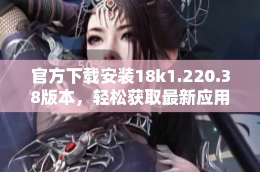 官方下載安裝18k1.220.38版本，輕松獲取最新應(yīng)用體驗(yàn)
