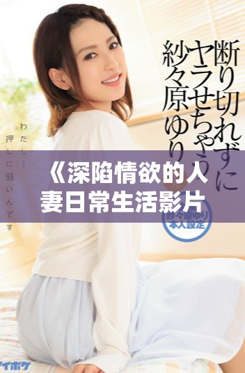 《深陷情欲的人妻日常生活影片探索與心靈碰撞》