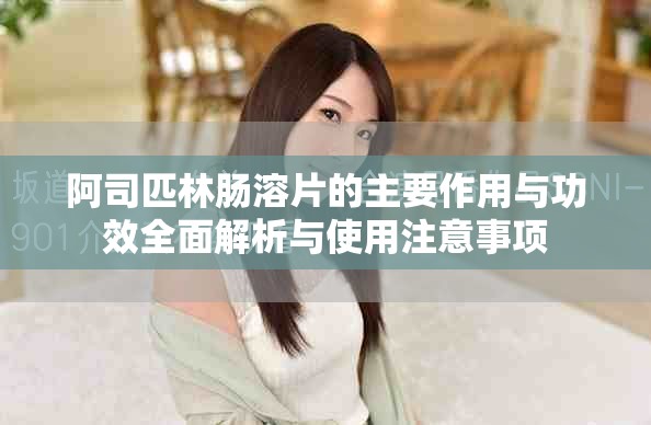 阿司匹林腸溶片的主要作用與功效全面解析與使用注意事項(xiàng)