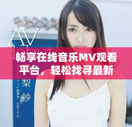 暢享在線音樂(lè)MV觀看平臺(tái)，輕松找尋最新熱門(mén)視頻內(nèi)容