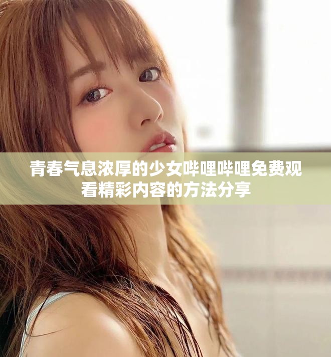 青春氣息濃厚的少女嗶哩嗶哩免費觀看精彩內容的方法分享