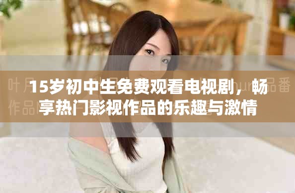 15歲初中生免費觀看電視劇，暢享熱門影視作品的樂趣與激情
