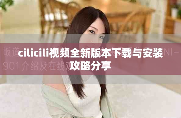 cilicili視頻全新版本下載與安裝攻略分享