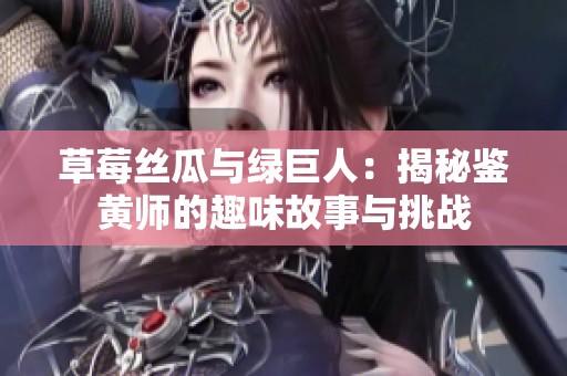草莓絲瓜與綠巨人：揭秘鑒黃師的趣味故事與挑戰(zhàn)