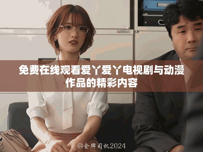 免費在線觀看愛丫愛丫電視劇與動漫作品的精彩內容