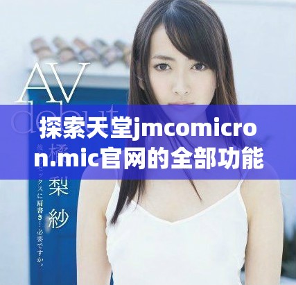 探索天堂jmcomicron.mic官網的全部功能與獨特魅力