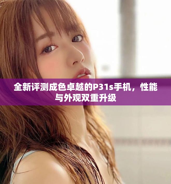 全新評測成色卓越的P31s手機(jī)，性能與外觀雙重升級(jí)