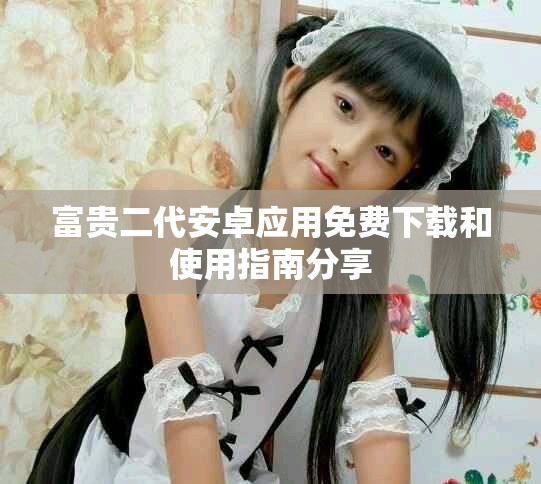 富貴二代安卓應用免費下載和使用指南分享