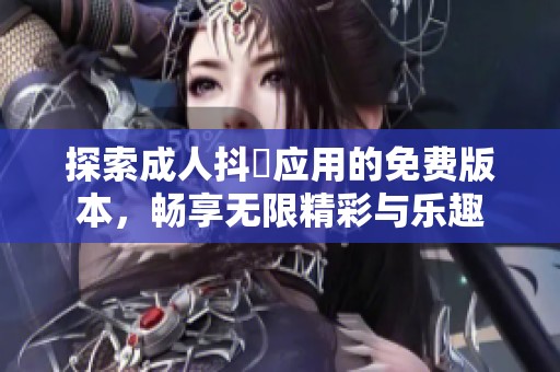 探索成人抖抈應用的免費版本，暢享無限精彩與樂趣