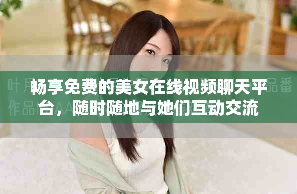 暢享免費的美女在線視頻聊天平臺，隨時隨地與她們互動交流
