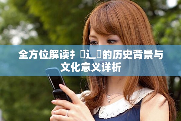 全方位解讀扌喿辶畐的歷史背景與文化意義詳析