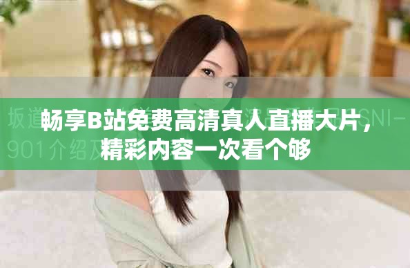 暢享B站免費高清真人直播大片，精彩內(nèi)容一次看個夠