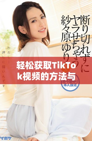 輕松獲取TikTok視頻的方法與步驟詳解分享