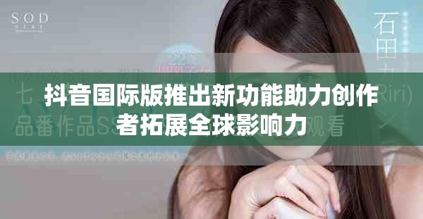 抖音國際版推出新功能助力創作者拓展全球影響力