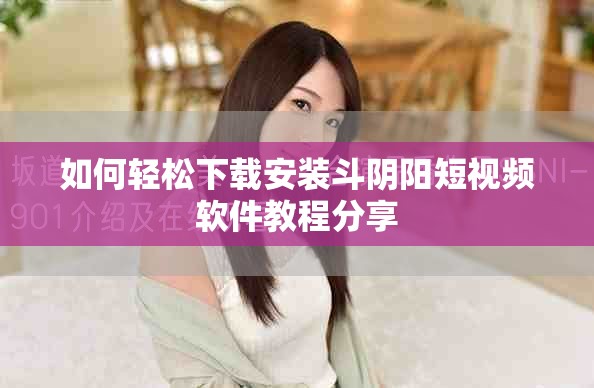 如何輕松下載安裝斗陰陽短視頻軟件教程分享