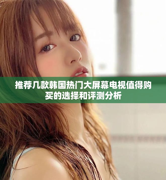 推薦幾款韓國熱門大屏幕電視值得購買的選擇和評測分析
